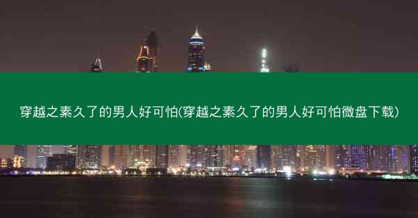 穿越之素久了的男人好可怕(穿越之素久了的男人好可怕微盘下载)