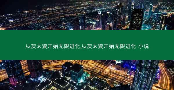 从灰太狼开始无限进化,从灰太狼开始无限进化 小说 从灰太狼开始无限进化,从灰太狼开始无限进化 小说