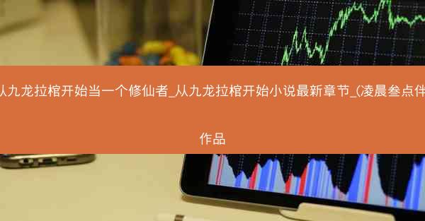 从九龙拉棺开始当一个修仙者_从九龙拉棺开始小说最新章节_(凌晨叁点伴)作品 从九龙拉棺开始当一个修仙者_从九龙拉棺开始小说最新章节_(凌晨叁点伴)作品