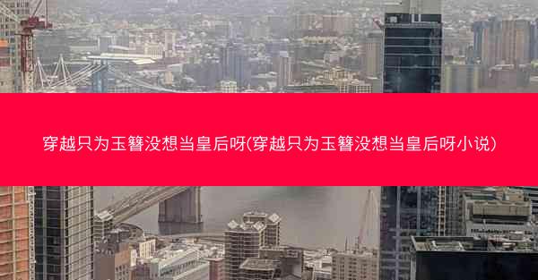 穿越只为玉簪没想当皇后呀(穿越只为玉簪没想当皇后呀小说)