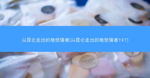 从昆仑走出的绝世强者(从昆仑走出的绝世强者TXT)