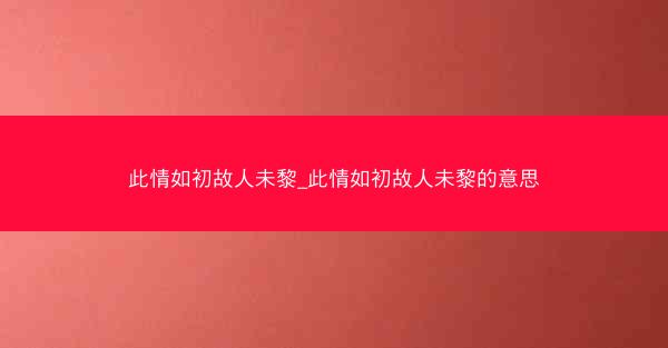 此情如初故人未黎_此情如初故人未黎的意思