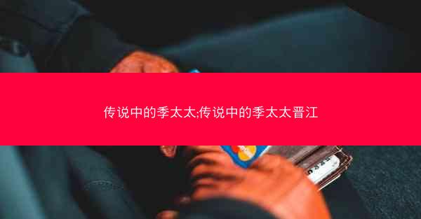 传说中的季太太;传说中的季太太晋江 传说中的季太太;传说中的季太太晋江