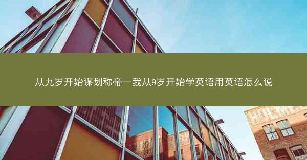 从九岁开始谋划称帝—我从9岁开始学英语用英语怎么说 从九岁开始谋划称帝—我从9岁开始学英语用英语怎么说