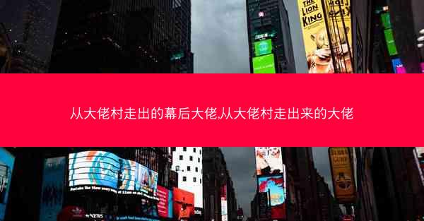 从大佬村走出的幕后大佬,从大佬村走出来的大佬