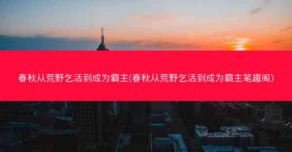 春秋从荒野乞活到成为霸主(春秋从荒野乞活到成为霸主笔趣阁) 春秋从荒野乞活到成为霸主(春秋从荒野乞活到成为霸主笔趣阁)
