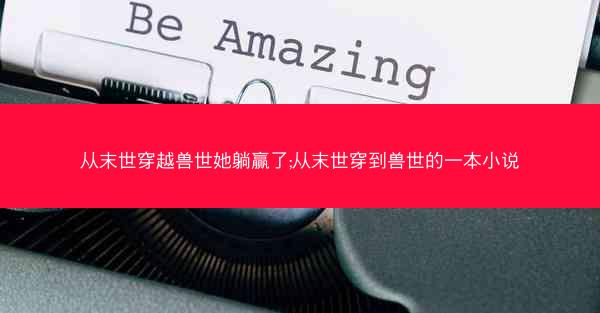 从末世穿越兽世她躺赢了;从末世穿到兽世的一本小说