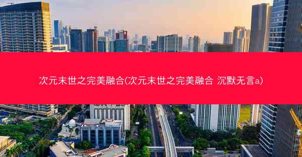 次元末世之完美融合(次元末世之完美融合 沉默无言a)