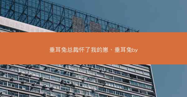 垂耳兔总裁怀了我的崽、垂耳兔by