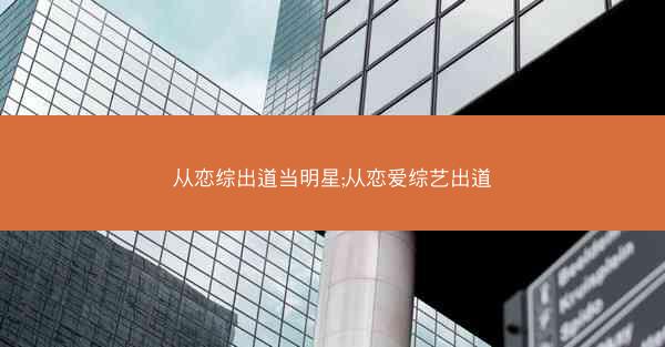 从恋综出道当明星;从恋爱综艺出道 从恋综出道当明星;从恋爱综艺出道