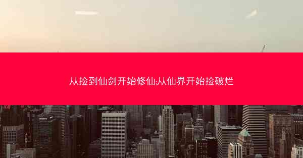 从捡到仙剑开始修仙;从仙界开始捡破烂