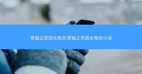 穿越之民国女炮灰;穿越之民国女炮灰小说 穿越之民国女炮灰;穿越之民国女炮灰小说