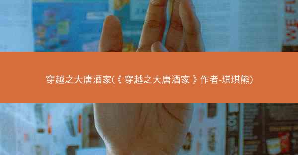 穿越之大唐酒家(《穿越之大唐酒家》作者-琪琪熊)