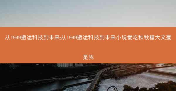 从1949搬运科技到未来;从1949搬运科技到未来小说爱吃秋秋糖大文豪是我 从1949搬运科技到未来;从1949搬运科技到未来小说爱吃秋秋糖大文豪是我
