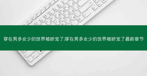 穿在男多女少的世界被娇宠了;穿在男多女少的世界被娇宠了最新章节