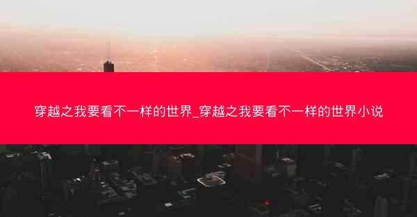 穿越之我要看不一样的世界_穿越之我要看不一样的世界小说