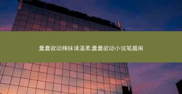 蠢蠢欲动辣妹请温柔,蠢蠢欲动小说笔趣阁