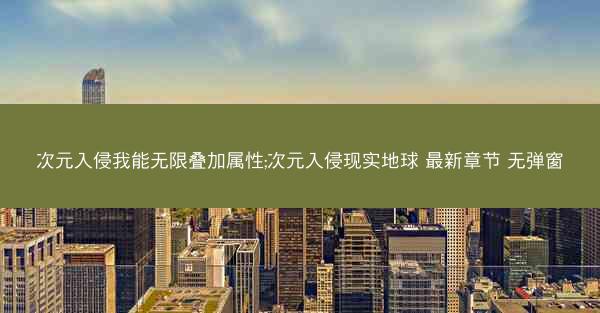 次元入侵我能无限叠加属性;次元入侵现实地球 最新章节 无弹窗 次元入侵我能无限叠加属性;次元入侵现实地球 最新章节 无弹窗
