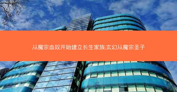 从魔宗血奴开始建立长生家族;玄幻从魔宗圣子