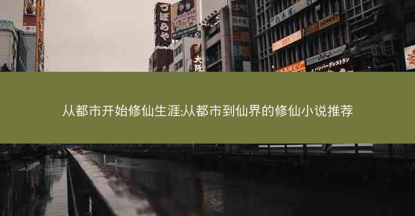 从都市开始修仙生涯;从都市到仙界的修仙小说推荐