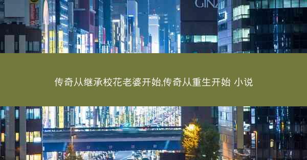 传奇从继承校花老婆开始,传奇从重生开始 小说 传奇从继承校花老婆开始,传奇从重生开始 小说