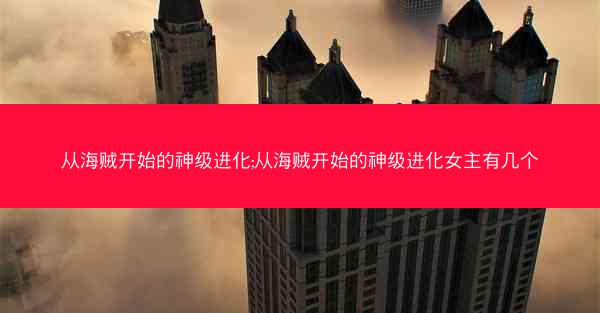 从海贼开始的神级进化;从海贼开始的神级进化女主有几个