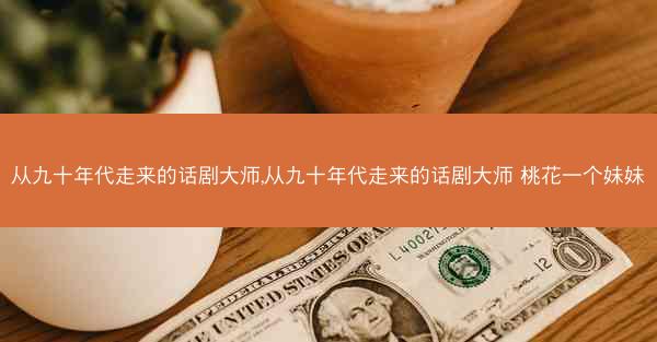 从九十年代走来的话剧大师,从九十年代走来的话剧大师 桃花一个妹妹 从九十年代走来的话剧大师,从九十年代走来的话剧大师 桃花一个妹妹