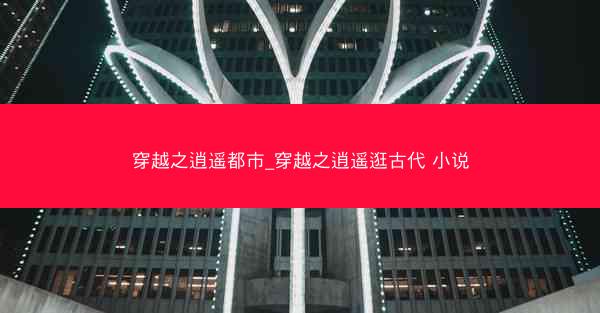 穿越之逍遥都市_穿越之逍遥逛古代 小说