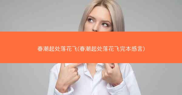 春潮起处落花飞(春潮起处落花飞完本感言)