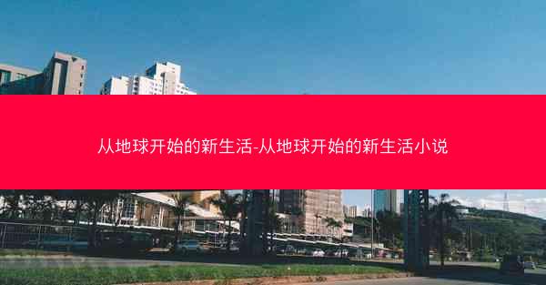 从地球开始的新生活-从地球开始的新生活小说