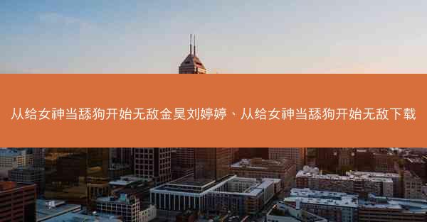 从给女神当舔狗开始无敌金昊刘婷婷、从给女神当舔狗开始无敌下载