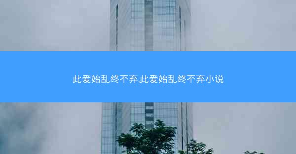 此爱始乱终不弃,此爱始乱终不弃小说 此爱始乱终不弃,此爱始乱终不弃小说