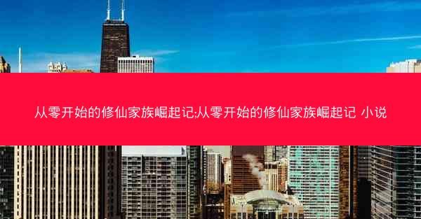从零开始的修仙家族崛起记;从零开始的修仙家族崛起记 小说