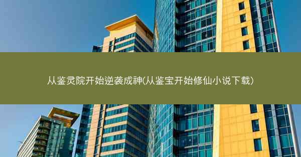 从鉴灵院开始逆袭成神(从鉴宝开始修仙小说下载)