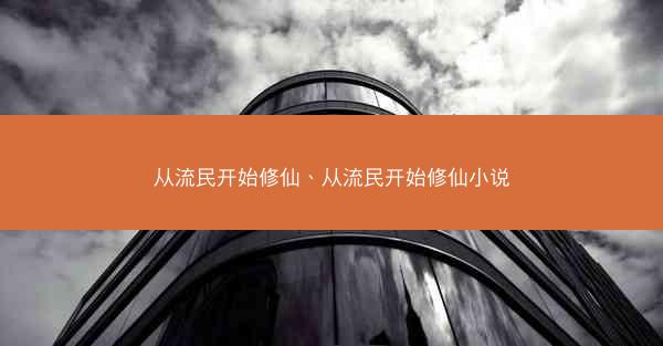 从流民开始修仙、从流民开始修仙小说 从流民开始修仙、从流民开始修仙小说