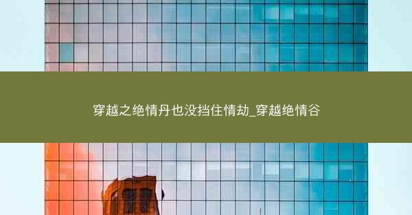 穿越之绝情丹也没挡住情劫_穿越绝情谷 穿越之绝情丹也没挡住情劫_穿越绝情谷