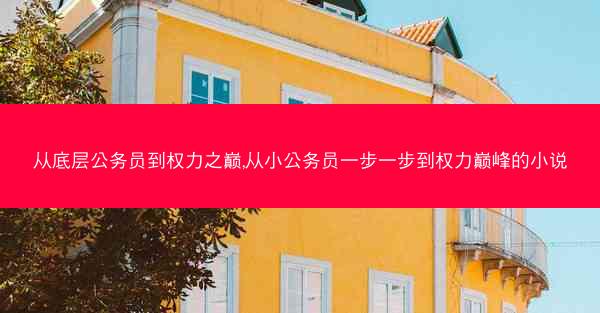 从底层公务员到权力之巅,从小公务员一步一步到权力巅峰的小说