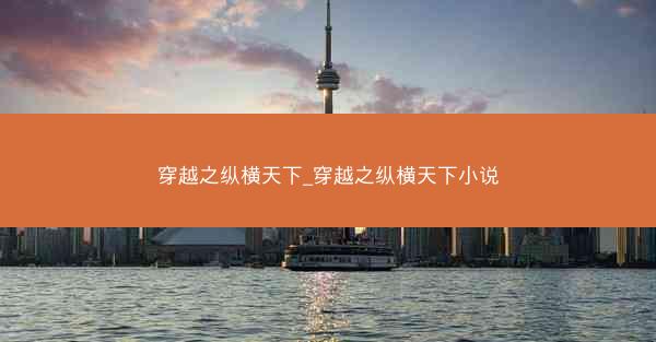 穿越之纵横天下_穿越之纵横天下小说 穿越之纵横天下_穿越之纵横天下小说