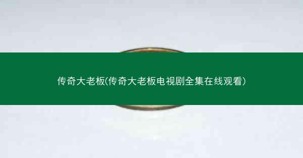 传奇大老板(传奇大老板电视剧全集在线观看)