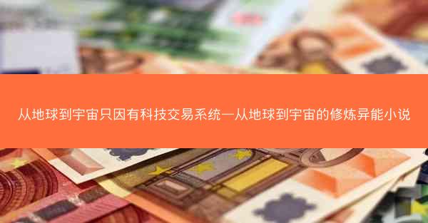 从地球到宇宙只因有科技交易系统—从地球到宇宙的修炼异能小说