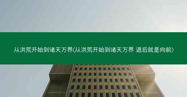 从洪荒开始到诸天万界(从洪荒开始到诸天万界 退后就是向前)