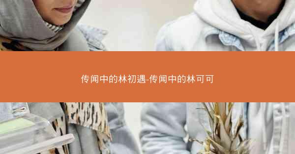 传闻中的林初遇-传闻中的林可可
