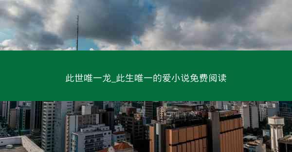 此世唯一龙_此生唯一的爱小说免费阅读