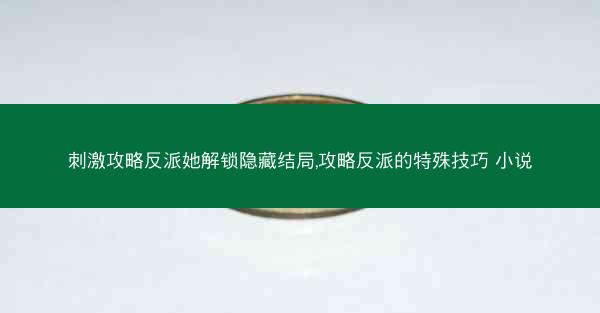 刺激攻略反派她解锁隐藏结局,攻略反派的特殊技巧 小说