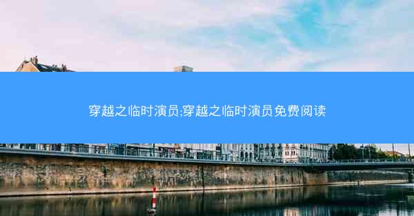 穿越之临时演员;穿越之临时演员免费阅读 穿越之临时演员;穿越之临时演员免费阅读