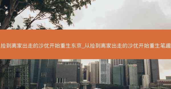 从捡到离家出走的沙优开始重生东京_从捡到离家出走的沙优开始重生笔趣阁 从捡到离家出走的沙优开始重生东京_从捡到离家出走的沙优开始重生笔趣阁