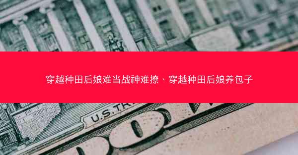 穿越种田后娘难当战神难撩、穿越种田后娘养包子 穿越种田后娘难当战神难撩、穿越种田后娘养包子