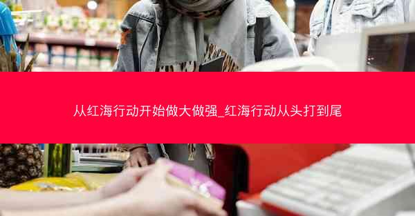 从红海行动开始做大做强_红海行动从头打到尾