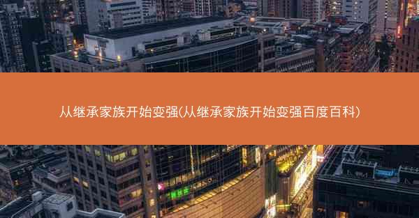 从继承家族开始变强(从继承家族开始变强百度百科)