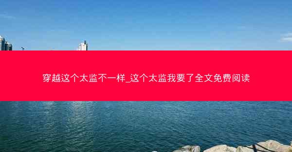 穿越这个太监不一样_这个太监我要了全文免费阅读 穿越这个太监不一样_这个太监我要了全文免费阅读